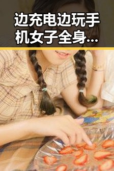 边充电边玩手机女子全身多处受伤当天进ICU抢救引发娱乐圈风云关注