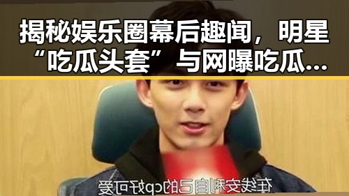 揭秘娱乐圈幕后趣闻，明星“吃瓜头套”与网曝吃瓜在线观看的真相引发热议