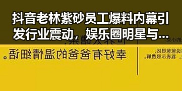抖音老林紫砂员工爆料内幕引发行业震动，娱乐圈明星与公司动态形成鲜明对比