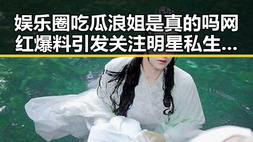 娱乐圈吃瓜浪姐是真的吗网红爆料引发关注明星私生活揭秘