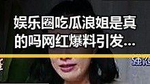 娱乐圈吃瓜浪姐是真的吗网红爆料引发关注明星私生活揭秘