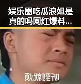娱乐圈吃瓜浪姐是真的吗网红爆料引发关注明星私生活揭秘