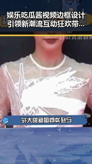 娱乐吃瓜酱视频边框设计引领新潮流互动狂欢带来正能量吃瓜在线播放