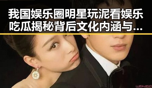 我国娱乐圈明星玩泥看娱乐吃瓜揭秘背后文化内涵与网络用语意思网络用