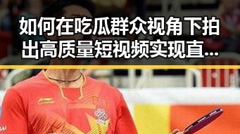 如何在吃瓜群众视角下拍出高质量短视频实现直达入口的爆款内容