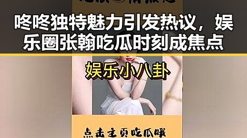 咚咚独特魅力引发热议，娱乐圈张翰吃瓜时刻成焦点