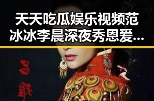 天天吃瓜娱乐视频范冰冰李晨深夜秀恩爱遭网友催婚引发网红人设崩坏吃瓜娱乐视