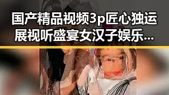 国产精品视频3p匠心独运展视听盛宴 女汉子娱乐圈中的风采对比