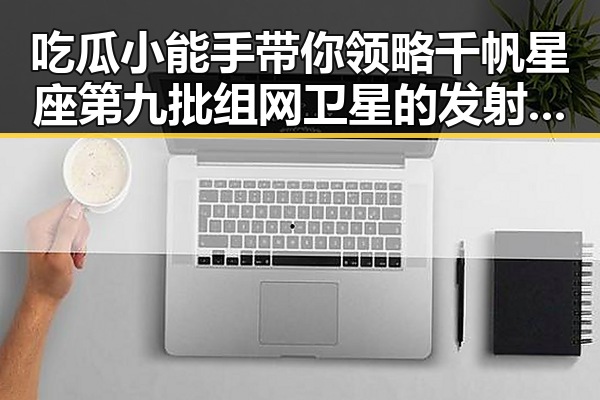 吃瓜小能手带你领略千帆星座第九批组网卫星的发射奇观