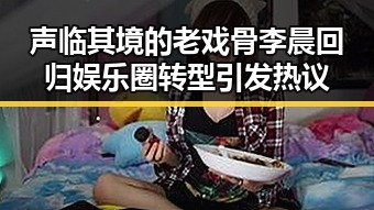 声临其境的老戏骨李晨回归娱乐圈转型引发热议