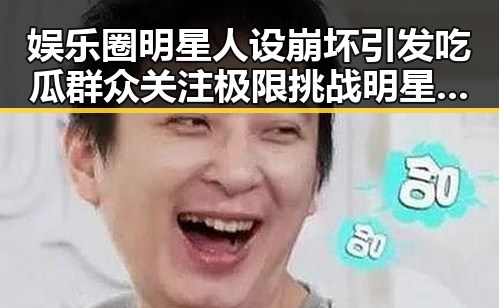娱乐圈明星人设崩坏引发吃瓜群众关注 极限挑战明星虚假事件影响深远