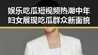 娱乐吃瓜短视频热潮中年妇女展现吃瓜群众新面貌