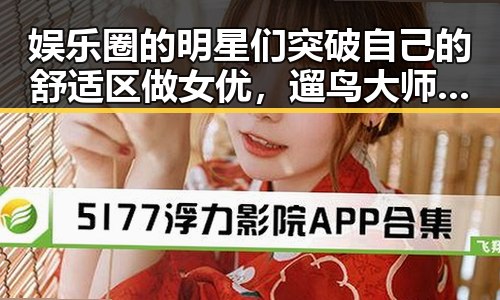 娱乐圈的明星们突破自己的舒适区做女优，遛鸟大师娱乐吃瓜君揭秘明星幕后趣闻引发关注