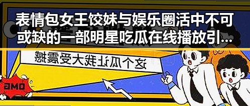 表情包女王饺妹与娱乐圈活中不可或缺的一部明星吃瓜在线播放引发的相爱相杀