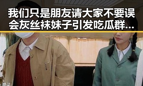 我们只是朋友请大家不要误会灰丝袜妹子引发吃瓜群众对明星的关注与时尚魅力的讨论