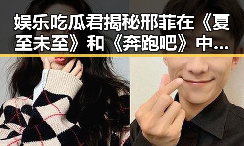 娱乐吃瓜君揭秘邢菲在《夏至未至》和《奔跑吧》中的真实表现