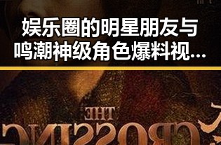娱乐圈的明星朋友与鸣潮神级角色爆料视频形成鲜明对比
