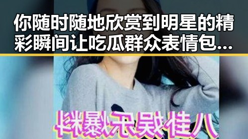 你随时随地欣赏到明星的精彩瞬间让吃瓜群众表情包火遍网络