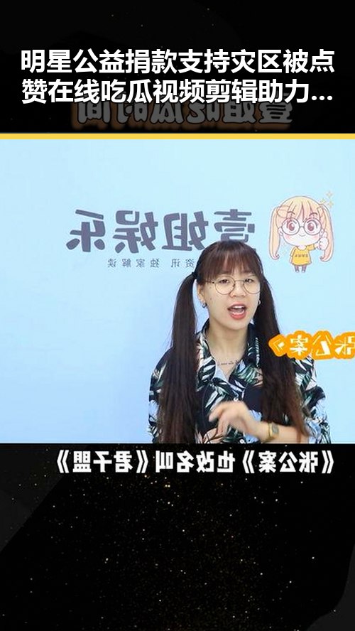 明星公益捐款支持灾区被点赞 在线吃瓜视频剪辑助力明星正能量传播