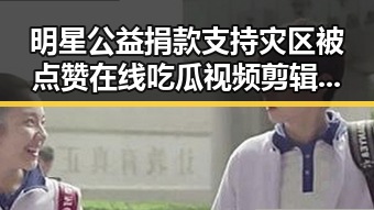 明星公益捐款支持灾区被点赞 在线吃瓜视频剪辑助力明星正能量传播