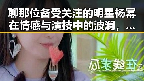 聊那位备受关注的明星杨幂在情感与演技中的波澜，结合徐光宇债务纠纷的反差故事