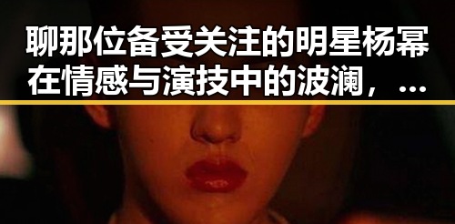 聊那位备受关注的明星杨幂在情感与演技中的波澜，结合徐光宇债务纠纷的反差故事