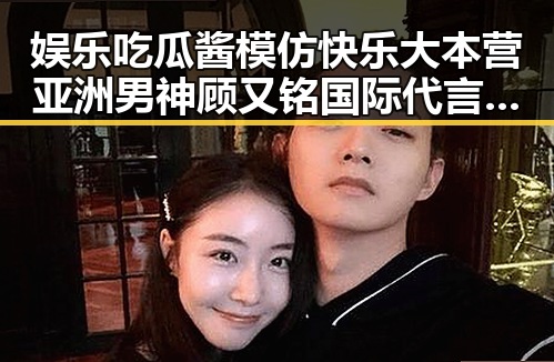娱乐吃瓜酱模仿快乐大本营亚洲男神顾又铭国际代言展现多面魅力