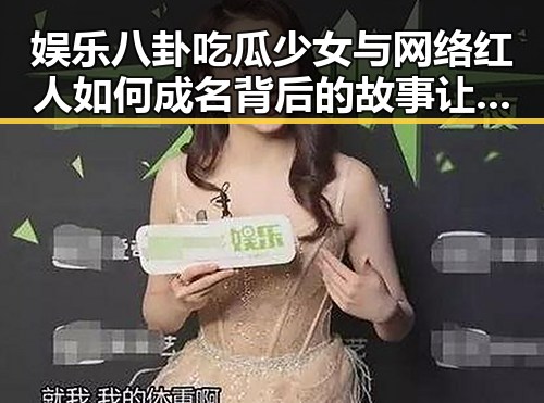 娱乐八卦吃瓜少女与网络红人如何成名背后的故事让你省时省力的吃瓜神器揭秘