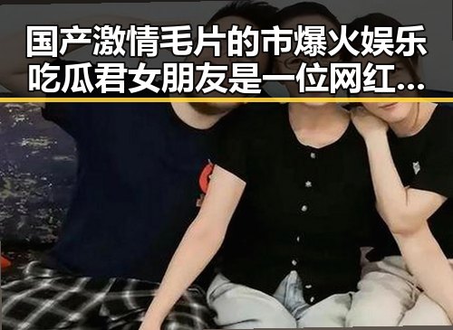 国产激情毛片的市爆火娱乐吃瓜君女朋友是一位网红引发热议