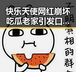 快乐天使网红崩坏吃瓜老家引发口水战，网友们第一时间了解到明星内幕
